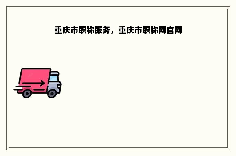重庆市职称服务，重庆市职称网官网