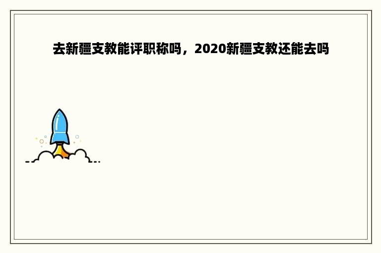 去新疆支教能评职称吗，2020新疆支教还能去吗
