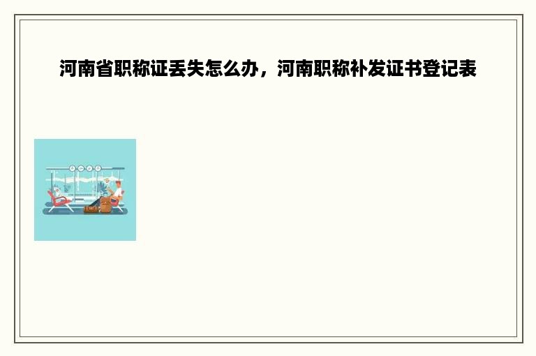 河南省职称证丢失怎么办，河南职称补发证书登记表