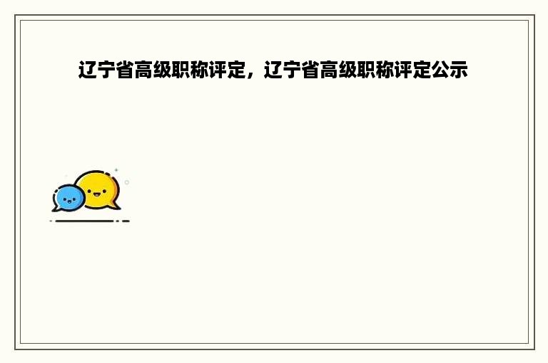 辽宁省高级职称评定，辽宁省高级职称评定公示