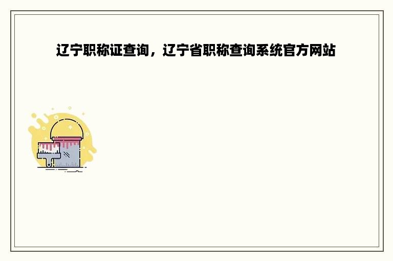 辽宁职称证查询，辽宁省职称查询系统官方网站