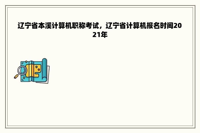 辽宁省本溪计算机职称考试，辽宁省计算机报名时间2021年