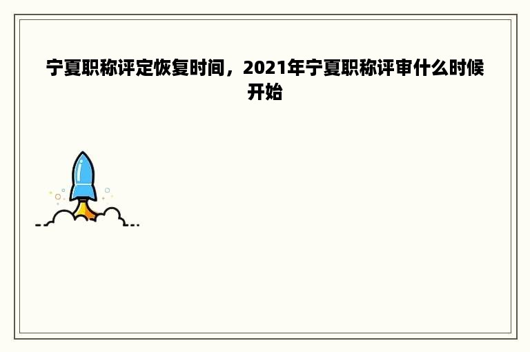 宁夏职称评定恢复时间，2021年宁夏职称评审什么时候开始