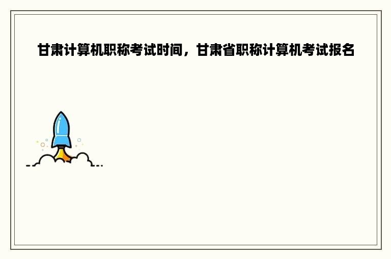 甘肃计算机职称考试时间，甘肃省职称计算机考试报名