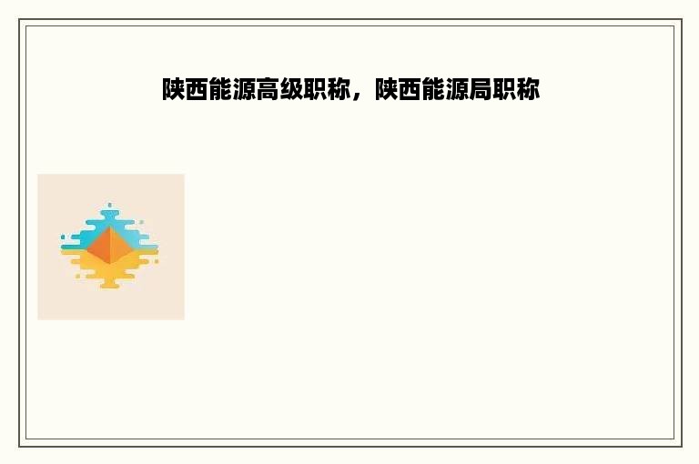 陕西能源高级职称，陕西能源局职称