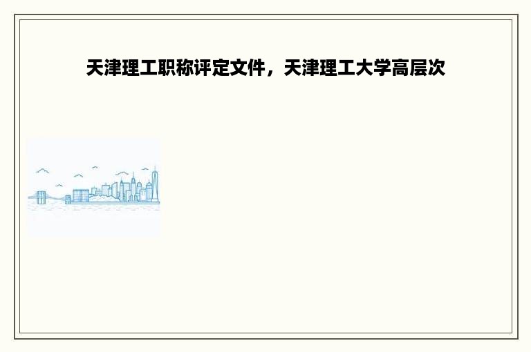 天津理工职称评定文件，天津理工大学高层次