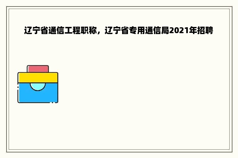 辽宁省通信工程职称，辽宁省专用通信局2021年招聘