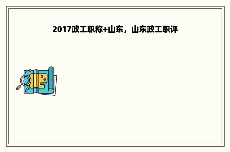 2017政工职称+山东，山东政工职评