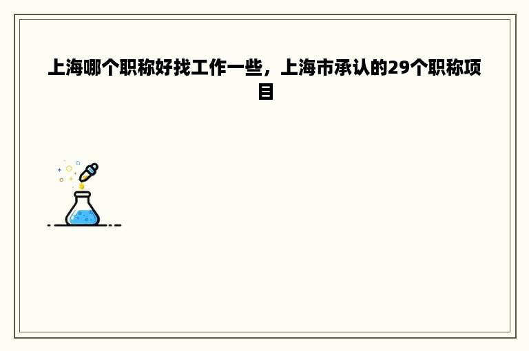 上海哪个职称好找工作一些，上海市承认的29个职称项目