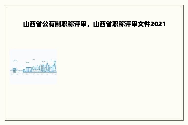 山西省公有制职称评审，山西省职称评审文件2021