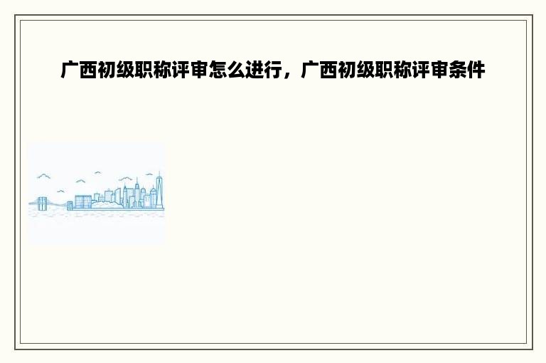 广西初级职称评审怎么进行，广西初级职称评审条件