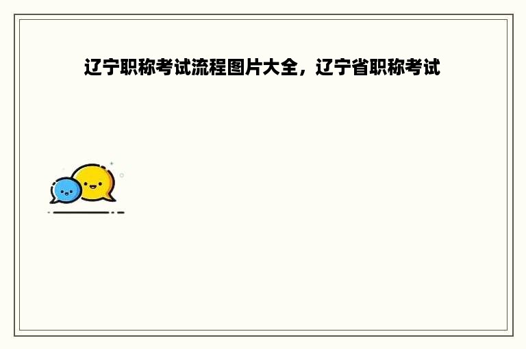 辽宁职称考试流程图片大全，辽宁省职称考试