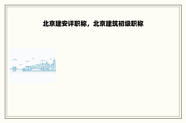 北京建安评职称，北京建筑初级职称