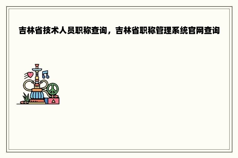 吉林省技术人员职称查询，吉林省职称管理系统官网查询