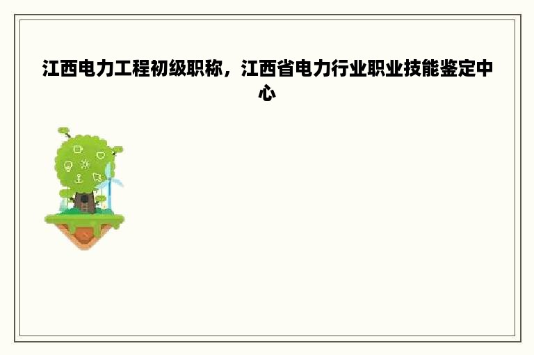 江西电力工程初级职称，江西省电力行业职业技能鉴定中心