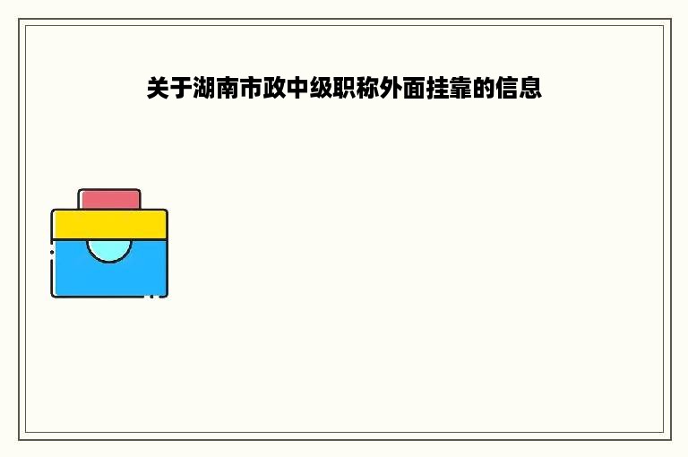 关于湖南市政中级职称外面挂靠的信息