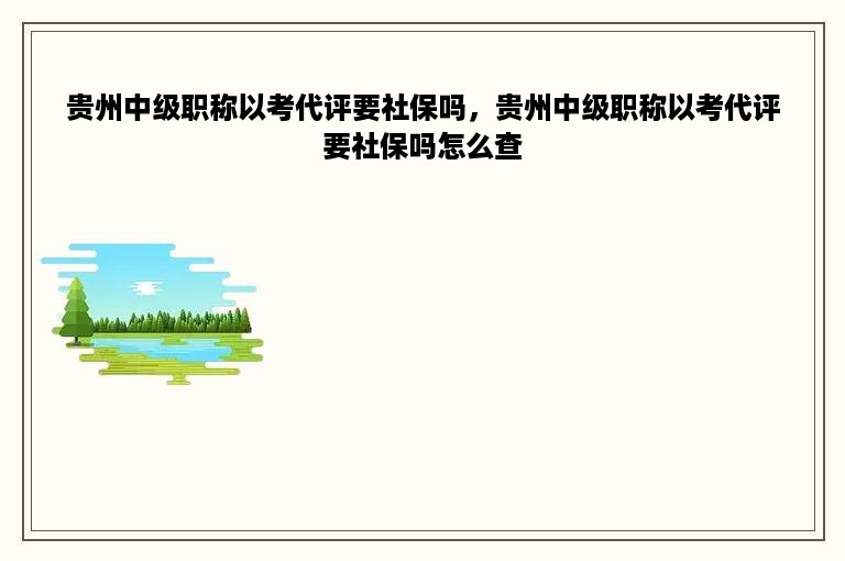 贵州中级职称以考代评要社保吗，贵州中级职称以考代评要社保吗怎么查