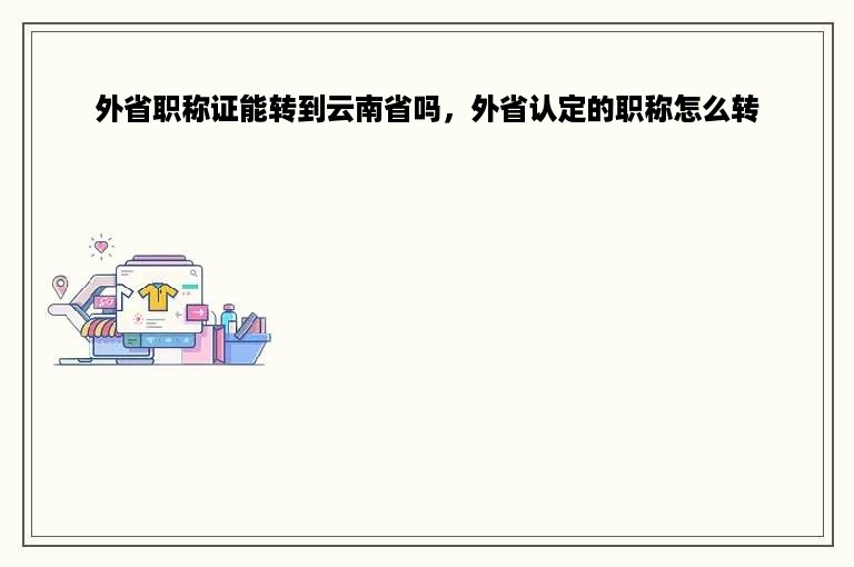 外省职称证能转到云南省吗，外省认定的职称怎么转