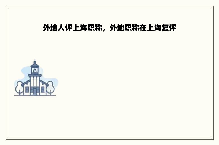 外地人评上海职称，外地职称在上海复评