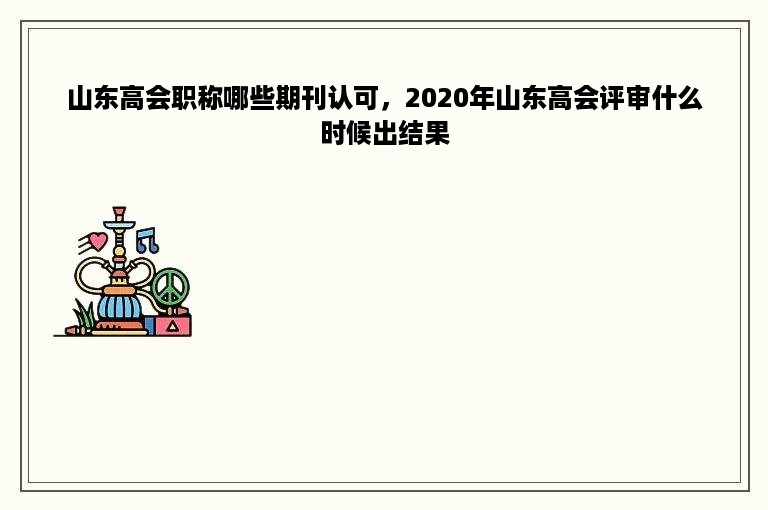 山东高会职称哪些期刊认可，2020年山东高会评审什么时候出结果