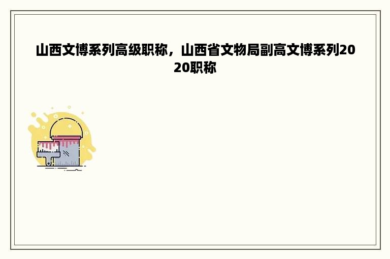山西文博系列高级职称，山西省文物局副高文博系列2020职称