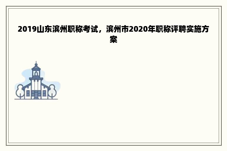 2019山东滨州职称考试，滨州市2020年职称评聘实施方案