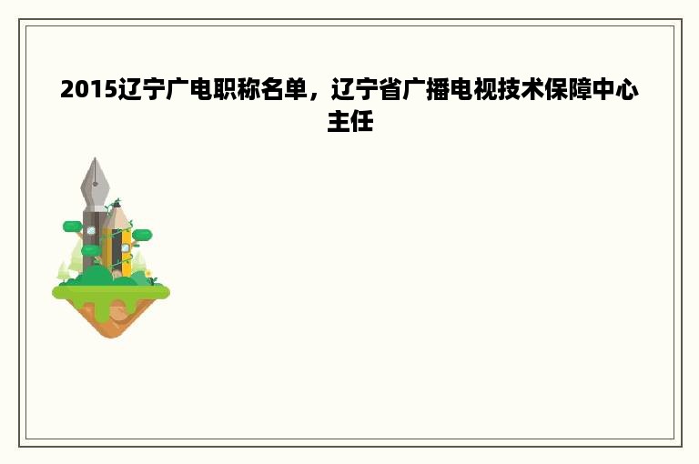 2015辽宁广电职称名单，辽宁省广播电视技术保障中心主任