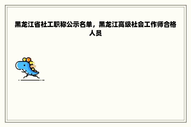黑龙江省社工职称公示名单，黑龙江高级社会工作师合格人员