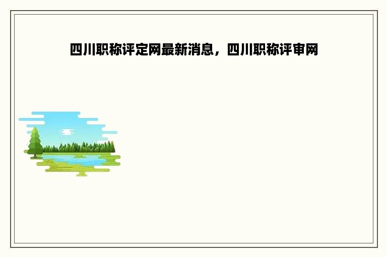 四川职称评定网最新消息，四川职称评审网