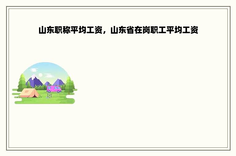 山东职称平均工资，山东省在岗职工平均工资