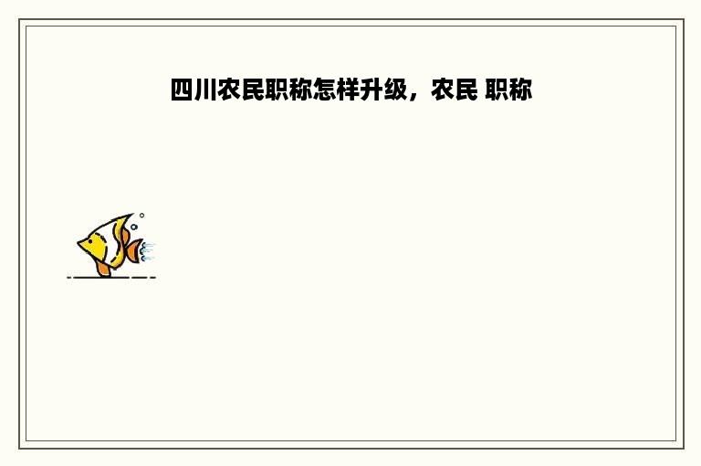 四川农民职称怎样升级，农民 职称