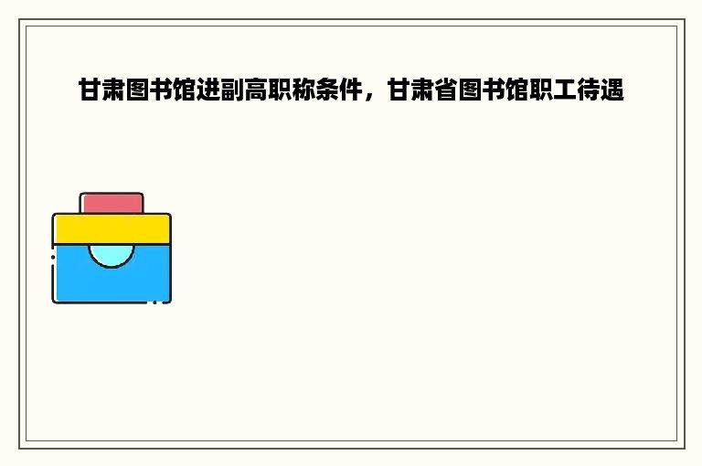 甘肃图书馆进副高职称条件，甘肃省图书馆职工待遇
