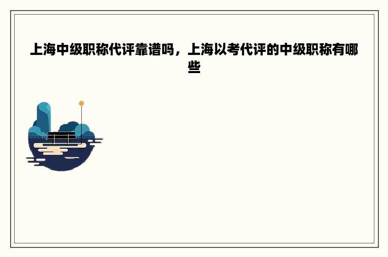 上海中级职称代评靠谱吗，上海以考代评的中级职称有哪些