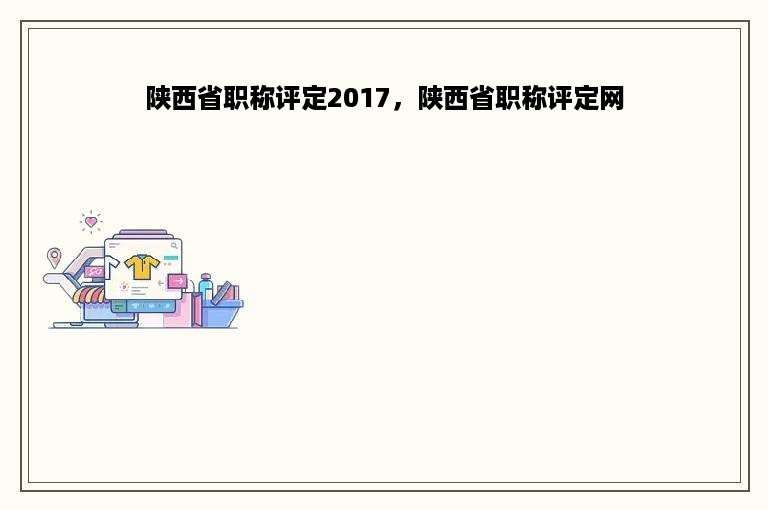 陕西省职称评定2017，陕西省职称评定网