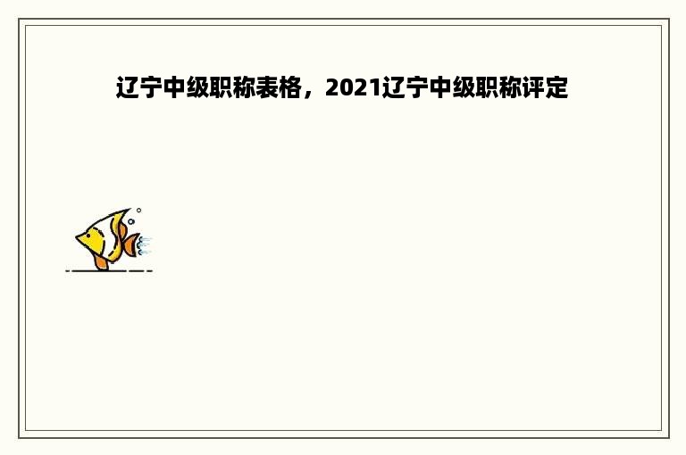 辽宁中级职称表格，2021辽宁中级职称评定