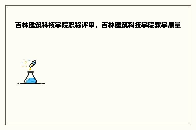 吉林建筑科技学院职称评审，吉林建筑科技学院教学质量