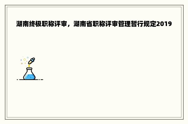 湖南终极职称评审，湖南省职称评审管理暂行规定2019
