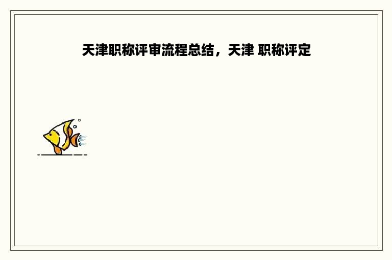 天津职称评审流程总结，天津 职称评定