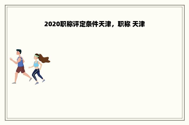 2020职称评定条件天津，职称 天津