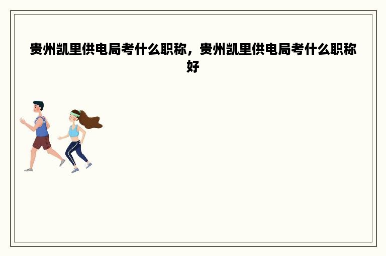 贵州凯里供电局考什么职称，贵州凯里供电局考什么职称好