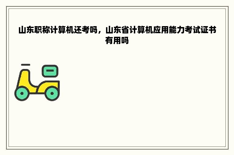 山东职称计算机还考吗，山东省计算机应用能力考试证书有用吗