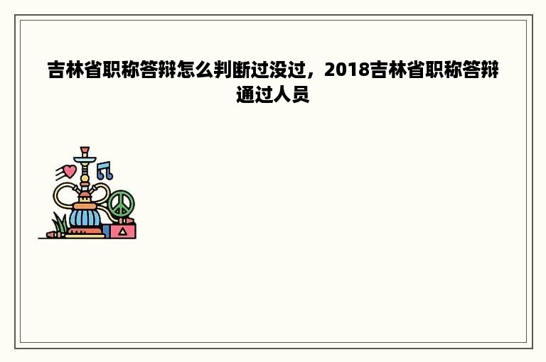 吉林省职称答辩怎么判断过没过，2018吉林省职称答辩通过人员