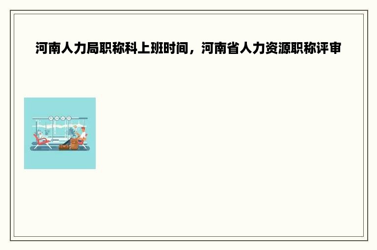 河南人力局职称科上班时间，河南省人力资源职称评审