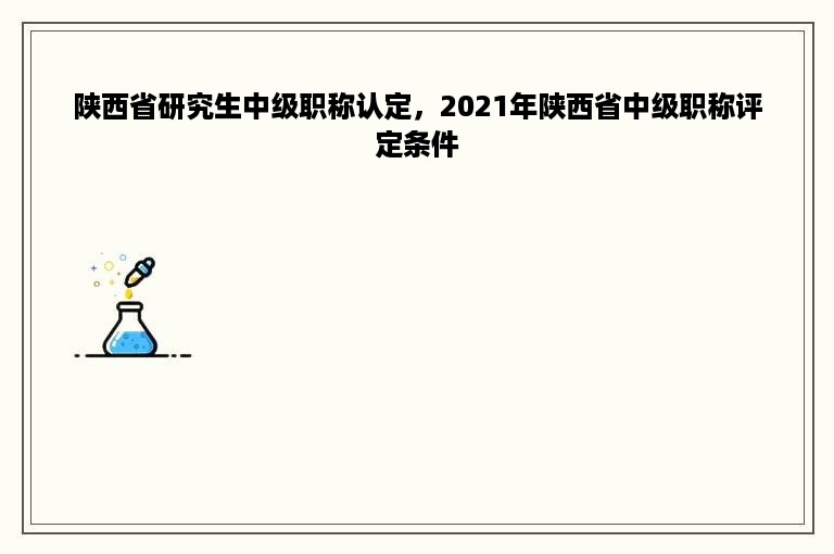 陕西省研究生中级职称认定，2021年陕西省中级职称评定条件
