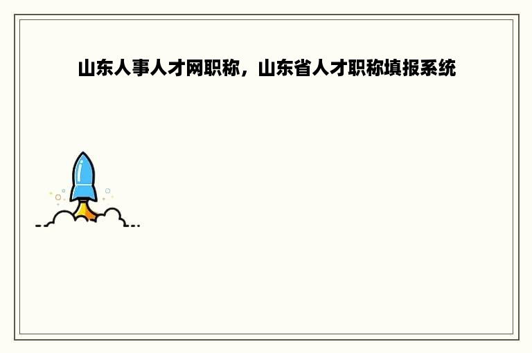 山东人事人才网职称，山东省人才职称填报系统