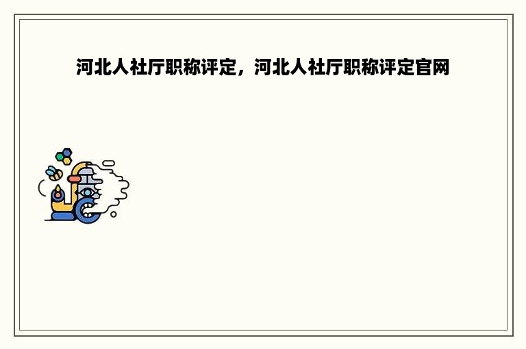 河北人社厅职称评定，河北人社厅职称评定官网