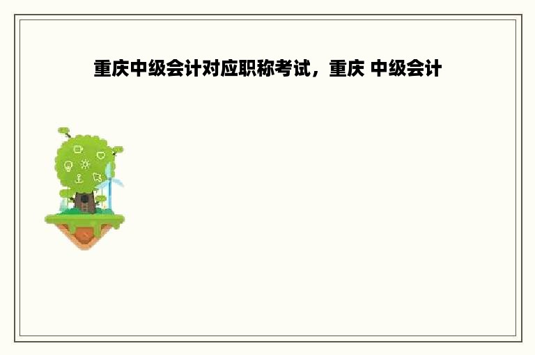 重庆中级会计对应职称考试，重庆 中级会计