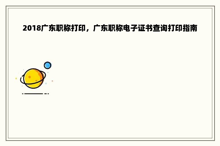 2018广东职称打印，广东职称电子证书查询打印指南