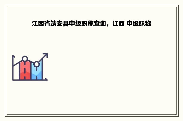 江西省靖安县中级职称查询，江西 中级职称