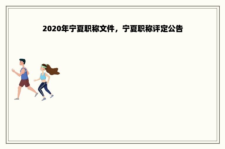 2020年宁夏职称文件，宁夏职称评定公告